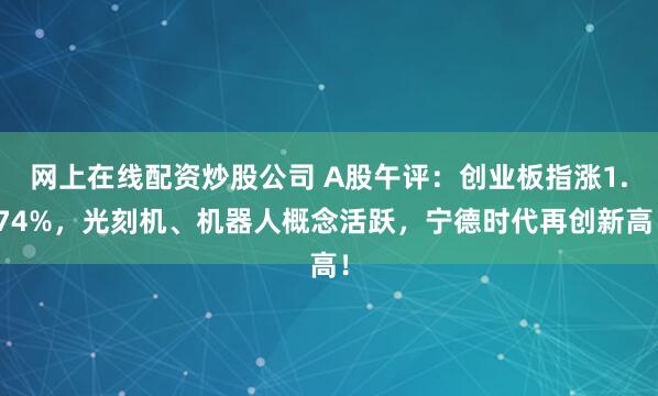 网上在线配资炒股公司 A股午评：创业板指涨1.74%，光刻机、机器人概念活跃，宁德时代再创新高！