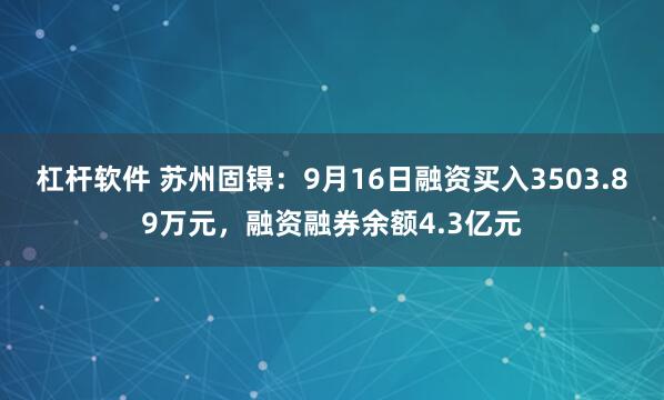 杠杆软件 苏州固锝：9月16日融资买入3503.89万元，融资融券余额4.3亿元