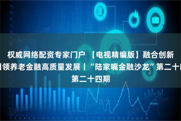 权威网络配资专家门户 【电视精编版】融合创新：引领养老金融高质量发展丨“陆家嘴金融沙龙”第二十四期