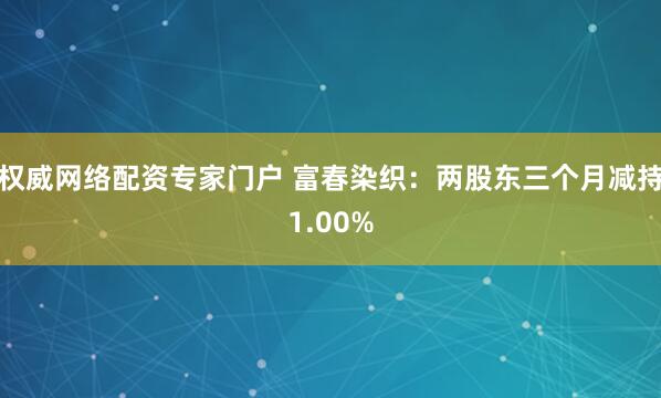 权威网络配资专家门户 富春染织：两股东三个月减持1.00%
