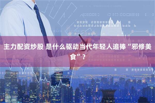 主力配资炒股 是什么驱动当代年轻人追捧“邪修美食”？