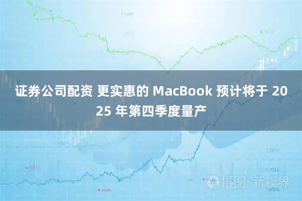 证券公司配资 更实惠的 MacBook 预计将于 2025 年第四季度量产