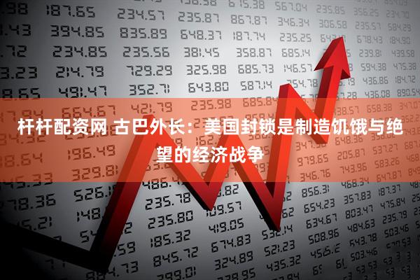 杆杆配资网 古巴外长：美国封锁是制造饥饿与绝望的经济战争