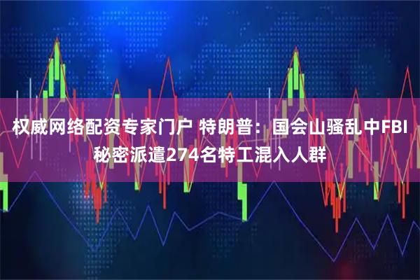 权威网络配资专家门户 特朗普：国会山骚乱中FBI秘密派遣274名特工混入人群