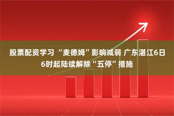 股票配资学习 “麦德姆”影响减弱 广东湛江6日6时起陆续解除“五停”措施