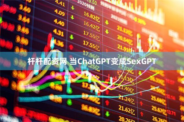 杆杆配资网 当ChatGPT变成SexGPT
