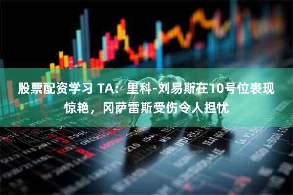 股票配资学习 TA：里科-刘易斯在10号位表现惊艳，冈萨雷斯受伤令人担忧