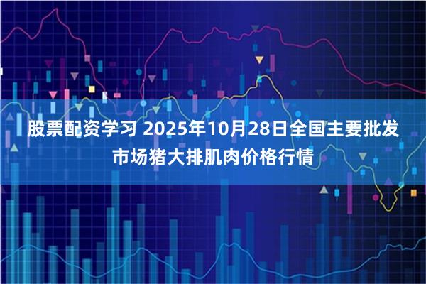 股票配资学习 2025年10月28日全国主要批发市场猪大排肌肉价格行情