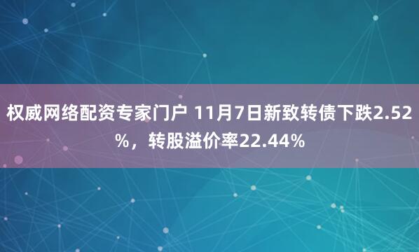 权威网络配资专家门户 11月7日新致转债下跌2.52%，转股溢价率22.44%
