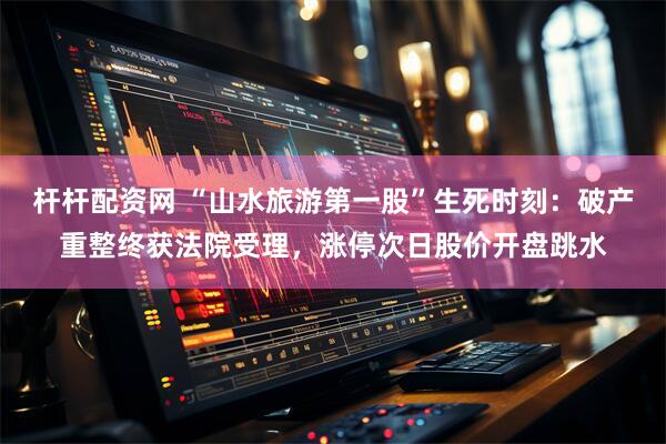 杆杆配资网 “山水旅游第一股”生死时刻：破产重整终获法院受理，涨停次日股价开盘跳水