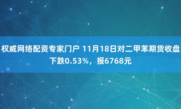 权威网络配资专家门户 11月18日对二甲苯期货收盘下跌0.53%，报6768元