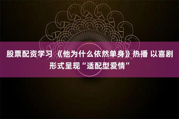 股票配资学习 《他为什么依然单身》热播 以喜剧形式呈现“适配型爱情”