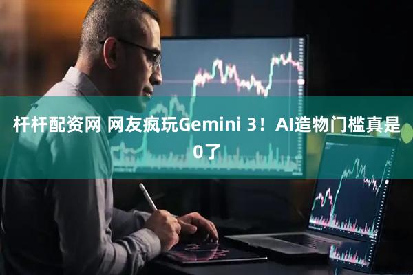 杆杆配资网 网友疯玩Gemini 3！AI造物门槛真是0了