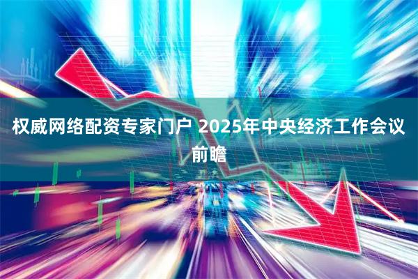 权威网络配资专家门户 2025年中央经济工作会议前瞻