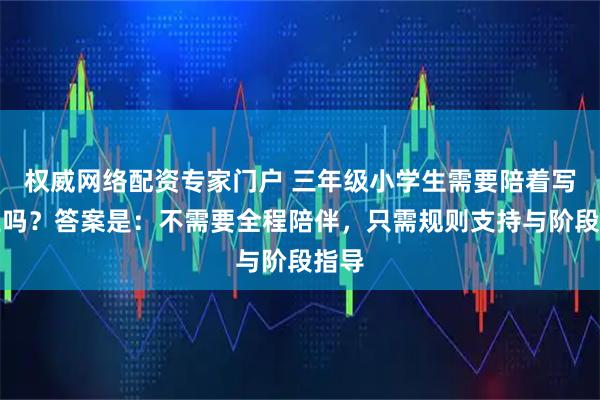 权威网络配资专家门户 三年级小学生需要陪着写作业吗？答案是：不需要全程陪伴，只需规则支持与阶段指导