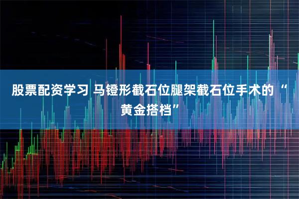 股票配资学习 马镫形截石位腿架截石位手术的 “黄金搭档”
