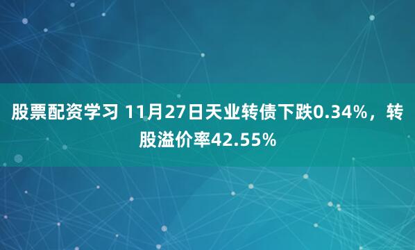 股票配资学习 11月27日天业转债下跌0.34%，转股溢价率42.55%
