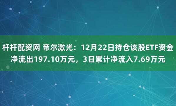 杆杆配资网 帝尔激光：12月22日持仓该股ETF资金净流出197.10万元，3日累计净流入7.69万元