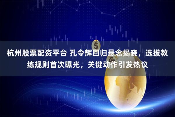 杭州股票配资平台 孔令辉回归悬念揭晓，选拔教练规则首次曝光，关键动作引发热议