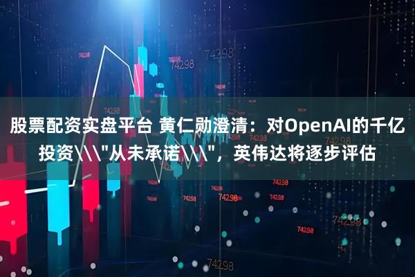 股票配资实盘平台 黄仁勋澄清：对OpenAI的千亿投资\＂从未承诺\＂，英伟达将逐步评估
