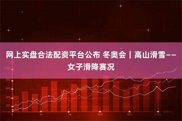 网上实盘合法配资平台公布 冬奥会｜高山滑雪——女子滑降赛况