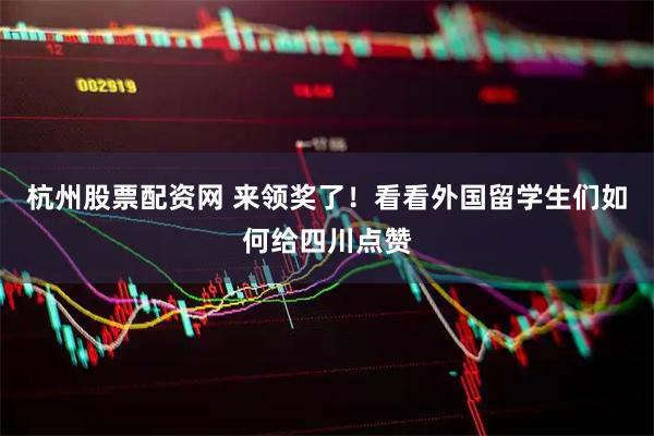 杭州股票配资网 来领奖了！看看外国留学生们如何给四川点赞