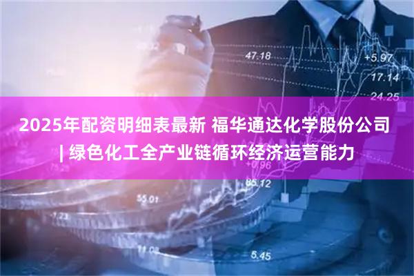 2025年配资明细表最新 福华通达化学股份公司 | 绿色化工全产业链循环经济运营能力