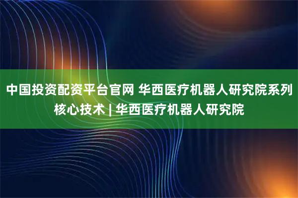 中国投资配资平台官网 华西医疗机器人研究院系列核心技术 | 华西医疗机器人研究院