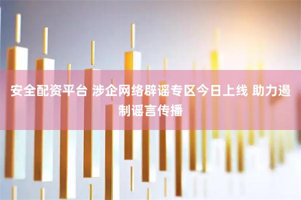 安全配资平台 涉企网络辟谣专区今日上线 助力遏制谣言传播