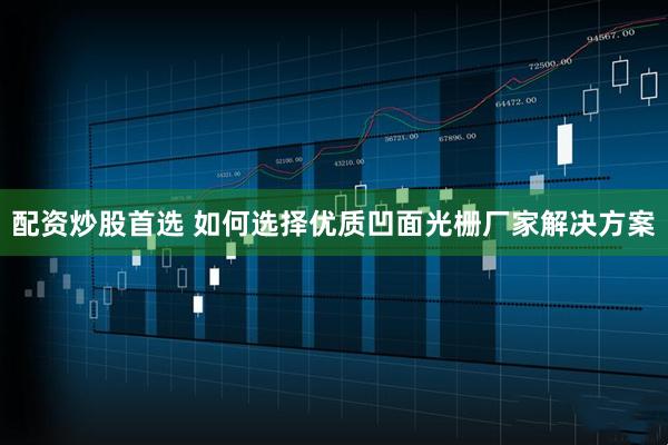 配资炒股首选 如何选择优质凹面光栅厂家解决方案