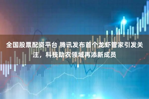 全国股票配资平台 腾讯发布首个龙虾管家引发关注，科技助农领域再添新成员