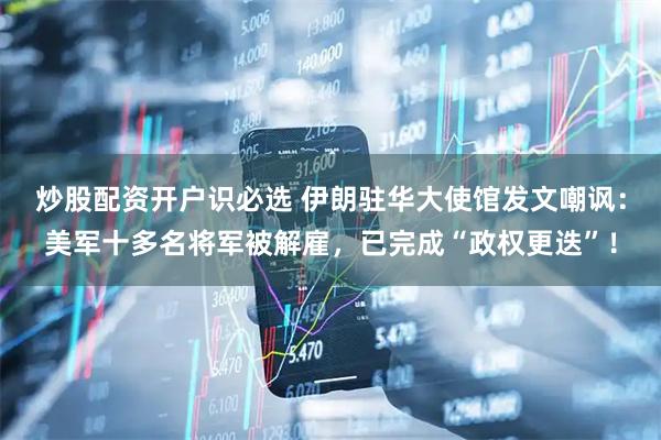 炒股配资开户识必选 伊朗驻华大使馆发文嘲讽：美军十多名将军被解雇，已完成“政权更迭”！