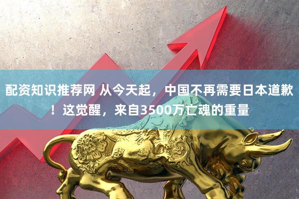 配资知识推荐网 从今天起，中国不再需要日本道歉！这觉醒，来自3500万亡魂的重量