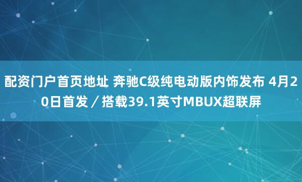 配资门户首页地址 奔驰C级纯电动版内饰发布 4月20日首发／搭载39.1英寸MBUX超联屏