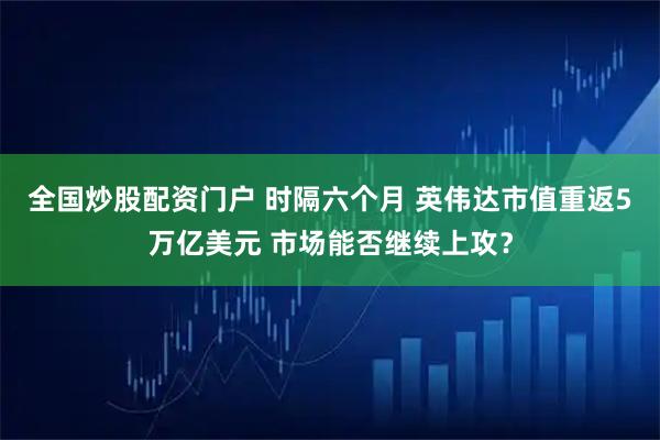 全国炒股配资门户 时隔六个月 英伟达市值重返5万亿美元 市场能否继续上攻？