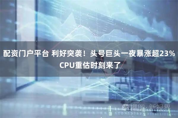 配资门户平台 利好突袭！头号巨头一夜暴涨超23% CPU重估时刻来了