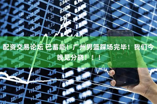 配资交易论坛 已蓄能！广州男篮踩场完毕！我们今晚见分晓！！！