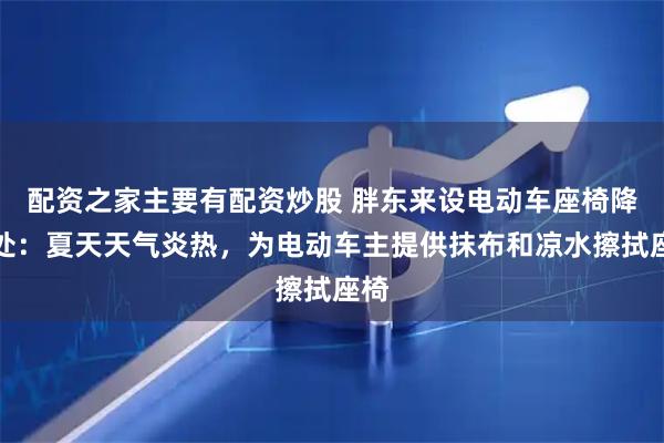 配资之家主要有配资炒股 胖东来设电动车座椅降温处：夏天天气炎热，为电动车主提供抹布和凉水擦拭座椅