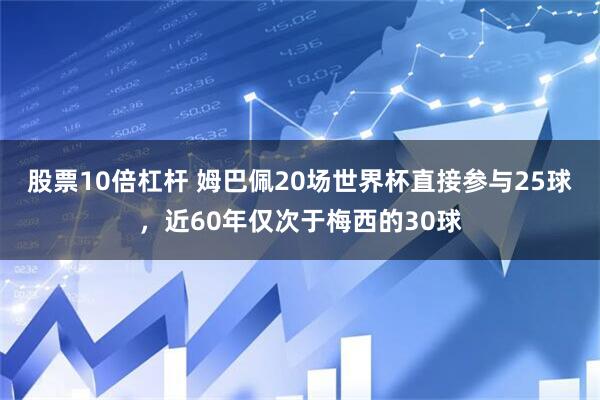 股票10倍杠杆 姆巴佩20场世界杯直接参与25球，近60年仅次于梅西的30球