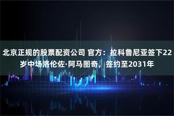 北京正规的股票配资公司 官方：拉科鲁尼亚签下22岁中场洛伦佐·阿马图奇，签约至2031年