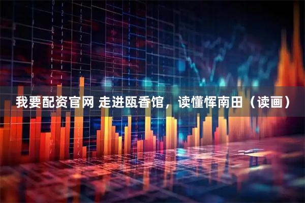 我要配资官网 走进瓯香馆，读懂恽南田（读画）