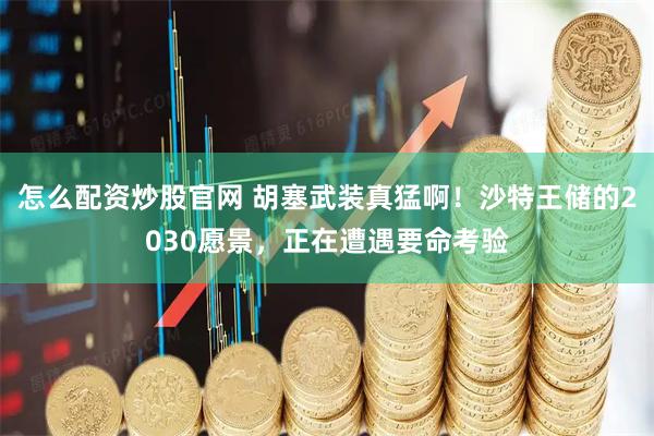 怎么配资炒股官网 胡塞武装真猛啊！沙特王储的2030愿景，正在遭遇要命考验