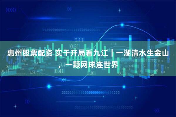 惠州股票配资 实干开局看九江｜一湖清水生金山，一颗网球连世界